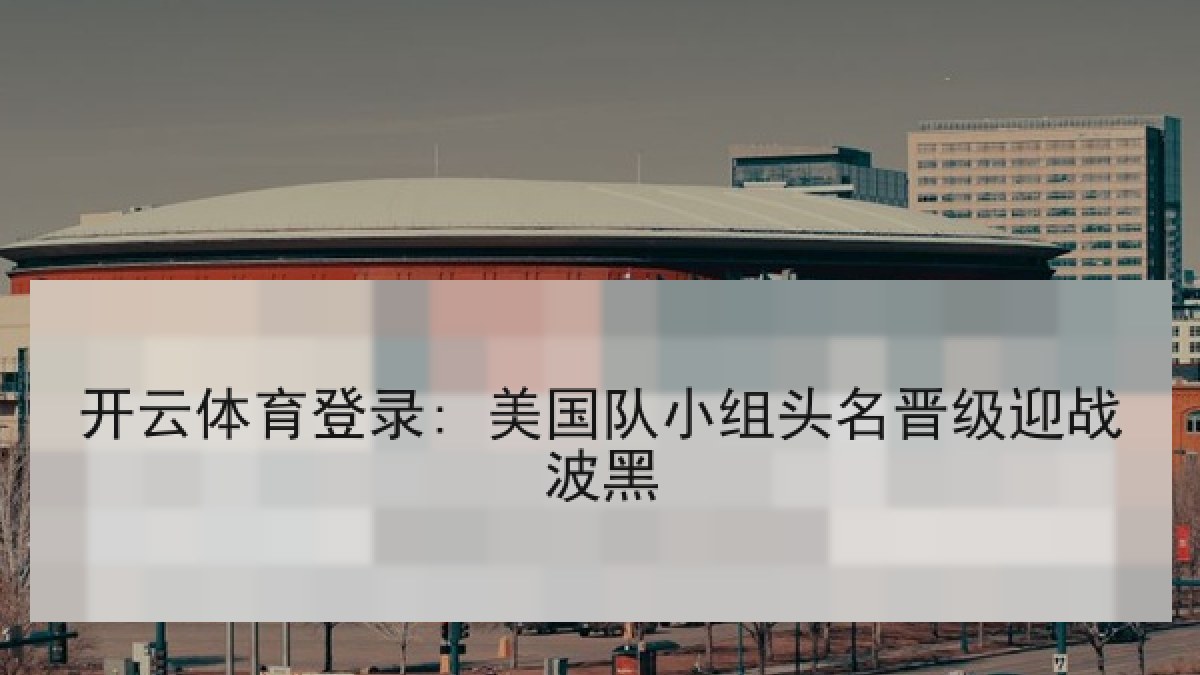 开云体育登录: 美国队小组头名晋级迎战波黑