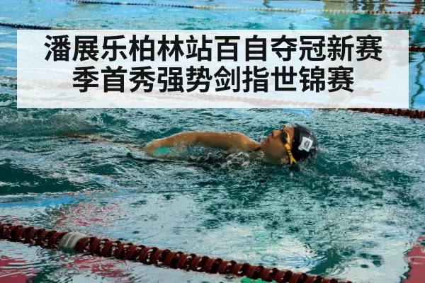 潘展乐柏林站百自夺冠新赛季首秀强势剑指世锦赛