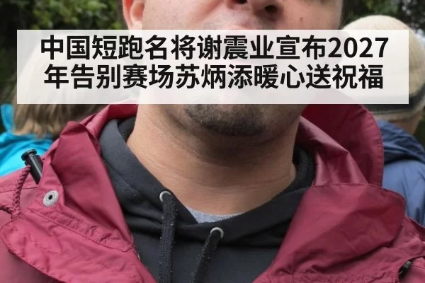 中国短跑名将谢震业宣布2027年告别赛场苏炳添暖心送祝福
