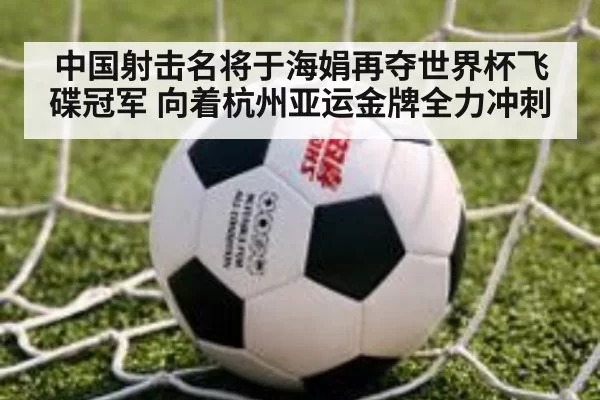 中国射击名将于海娟再夺世界杯飞碟冠军 向着杭州亚运金牌全力冲刺