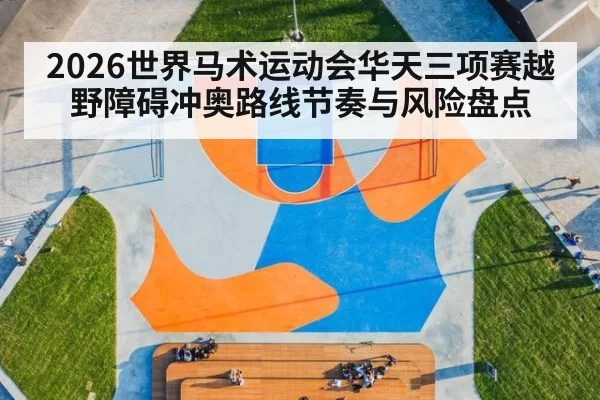 2026世界马术运动会华天三项赛越野障碍冲奥路线节奏与风险盘点